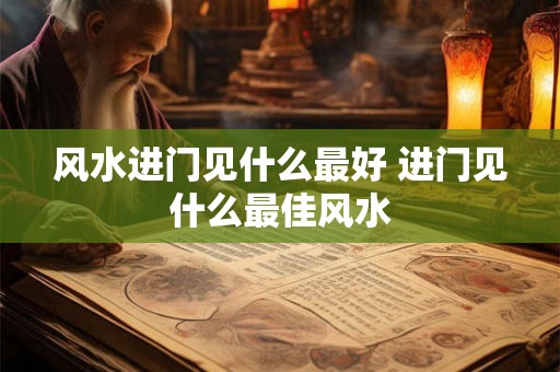 风水进门见什么最好 进门见什么最佳风水