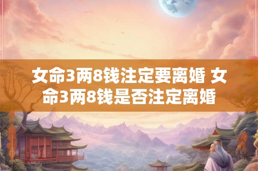 女命3两8钱注定要离婚 女命3两8钱是否注定离婚 女命3两8钱注定要离婚 女命3两8钱是否注定离婚