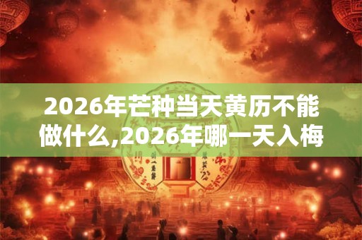 2026年芒种当天黄历不能做什么,2026年哪一天入梅？