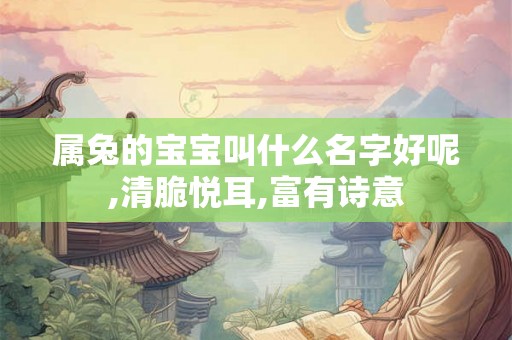 属兔的宝宝叫什么名字好呢,清脆悦耳,富有诗意