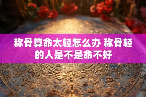 称骨算命太轻怎么办 称骨轻的人是不是命不好