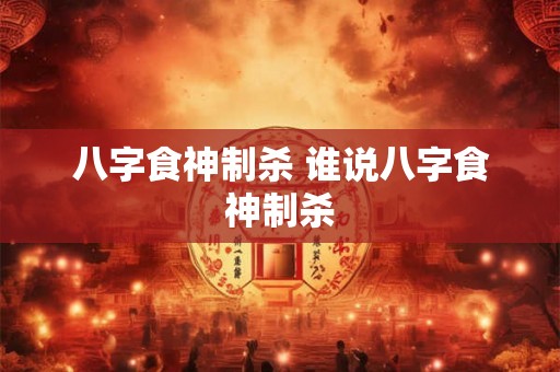 八字食神制杀 谁说八字食神制杀