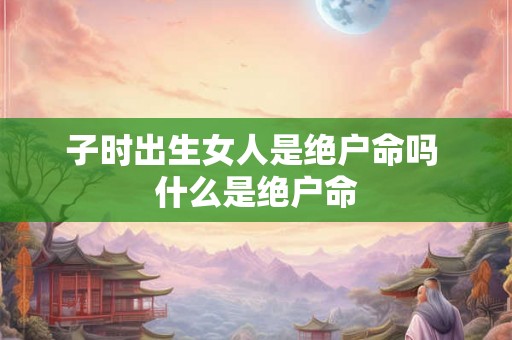 子时出生女人是绝户命吗 什么是绝户命