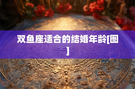 双鱼座适合的结婚年龄[图]
