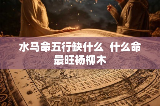 水马命五行缺什么  什么命最旺杨柳木