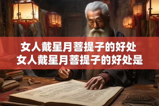 女人戴星月菩提子的好处 女人戴星月菩提子的好处是什么 女人戴星月菩提子的好处 女人戴星月菩提子的好处是什么