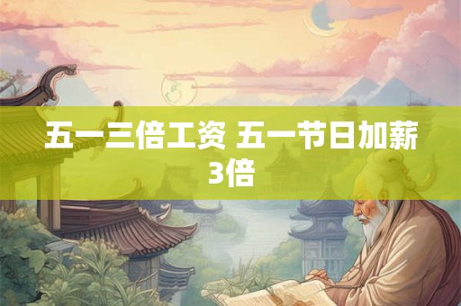 五一三倍工资 五一节日加薪3倍