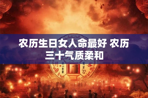 农历生日女人命最好 农历三十气质柔和 农历生日女人命最好 农历三十气质柔和