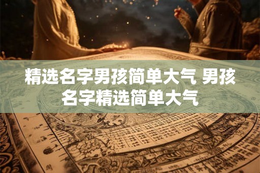 精选名字男孩简单大气 男孩名字精选简单大气