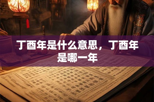 丁酉年是什么意思,丁酉年是哪一年 丁酉年是什么意思,丁酉年是哪一年