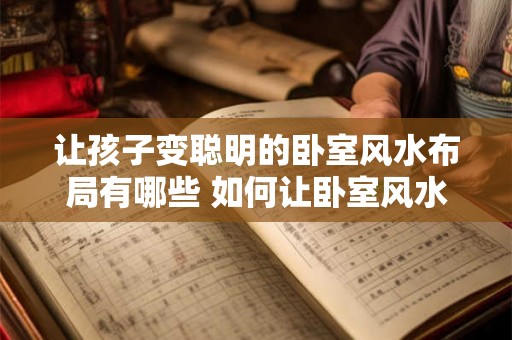 让孩子变聪明的卧室风水布局有哪些 如何让卧室风水布局让孩子变聪明