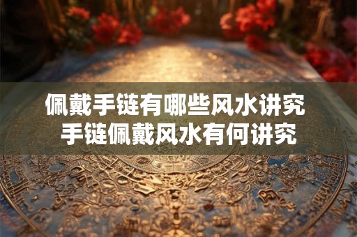 佩戴手链有哪些风水讲究 手链佩戴风水有何讲究