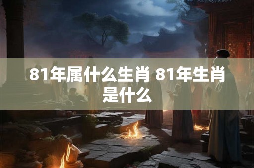 81年属什么生肖 81年生肖是什么 81年属什么生肖 81年生肖是什么