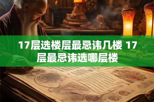 17层选楼层最忌讳几楼 17层最忌讳选哪层楼 17层选楼层最忌讳几楼 17层最忌讳选哪层楼