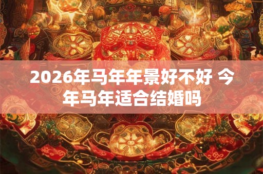 2026年马年年景好不好 今年马年适合结婚吗