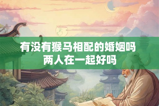 有没有猴马相配的婚姻吗 两人在一起好吗 有没有猴马相配的婚姻吗 两人在一起好吗