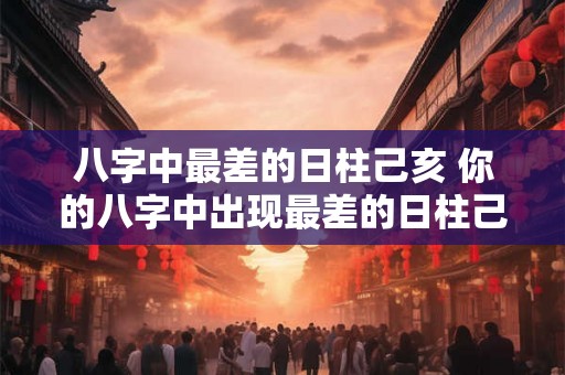 八字中最差的日柱己亥 你的八字中出现最差的日柱己亥会对你的命运产生怎样的影响