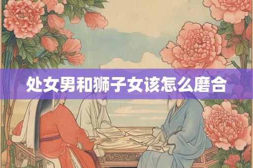 处女男和狮子女该怎么磨合