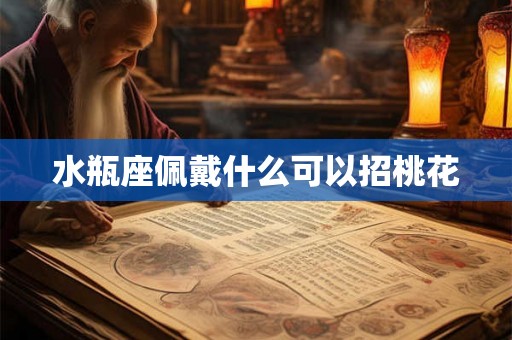 水瓶座佩戴什么可以招桃花 水瓶座佩戴什么可以招桃花