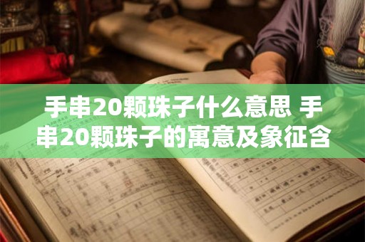 手串20颗珠子什么意思 手串20颗珠子的寓意及象征含义是什么