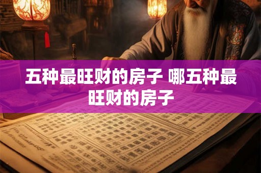 五种最旺财的房子 哪五种最旺财的房子 五种最旺财的房子 哪五种最旺财的房子
