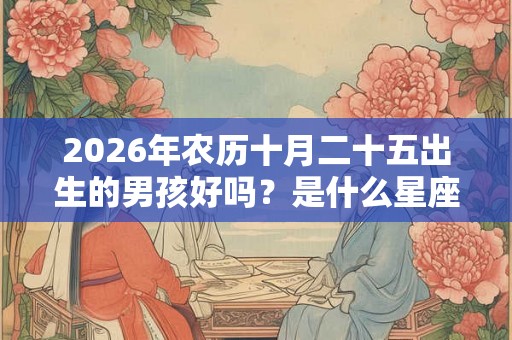 2026年农历十月二十五出生的男孩好吗？是什么星座的？