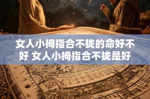 女人小拇指合不拢的命好不好 女人小拇指合不拢是好命吗 女人小拇指合不拢的命好不好 女人小拇指合不拢是好命吗