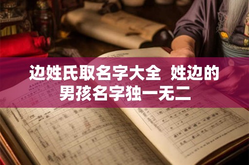 边姓氏取名字大全  姓边的男孩名字独一无二