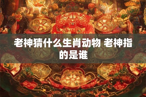 老神猜什么生肖动物 老神指的是谁