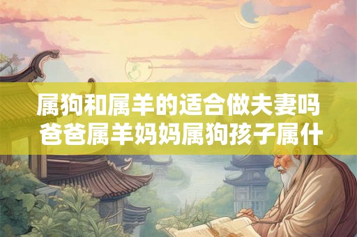 属狗和属羊的适合做夫妻吗 爸爸属羊妈妈属狗孩子属什么好