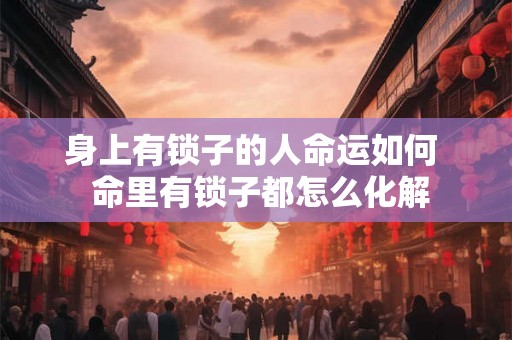 身上有锁子的人命运如何 命里有锁子都怎么化解 身上有锁子的人命运如何 命里有锁子都怎么化解