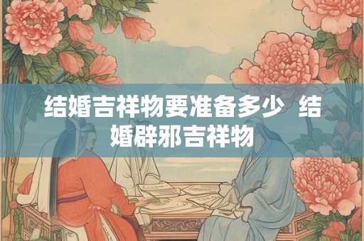 结婚吉祥物要准备多少  结婚辟邪吉祥物