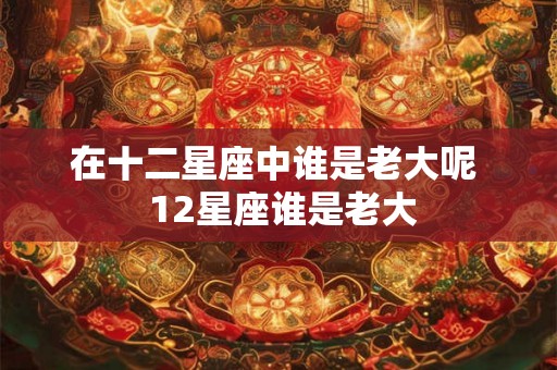 在十二星座中谁是老大呢 12星座谁是老大 在十二星座中谁是老大呢 12星座谁是老大