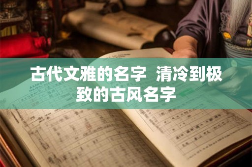 古代文雅的名字 清冷到极致的古风名字 古代文雅的名字 清冷到极致的古风名字