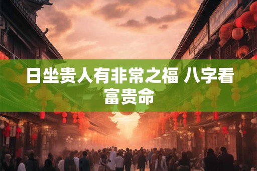 日坐贵人有非常之福 八字看富贵命