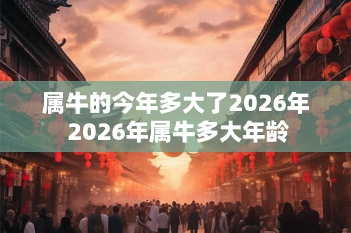 属牛的今年多大了2026年 2026年属牛多大年龄