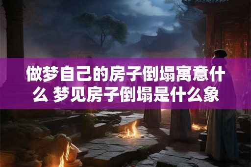 做梦自己的房子倒塌寓意什么 梦见房子倒塌是什么象征 做梦自己的房子倒塌寓意什么 梦见房子倒塌是什么象征