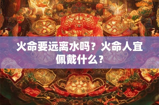 火命要远离水吗？火命人宜佩戴什么？