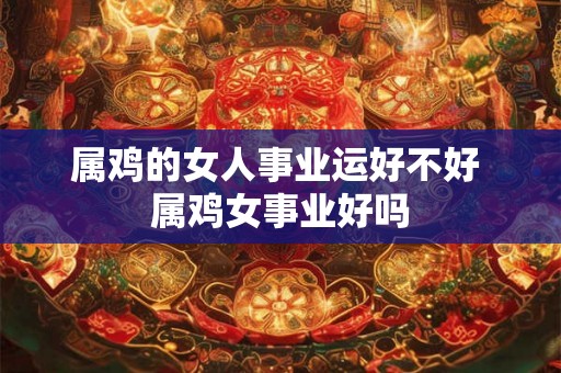 属鸡的女人事业运好不好 属鸡女事业好吗