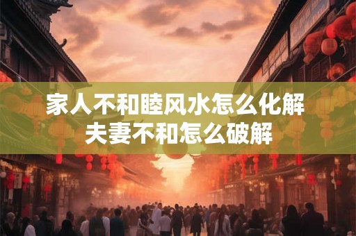 家人不和睦风水怎么化解 夫妻不和怎么破解