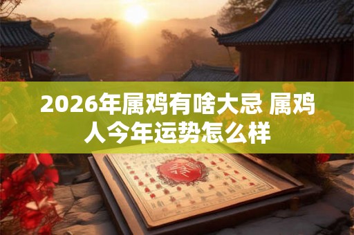2026年属鸡有啥大忌 属鸡人今年运势怎么样 2026年属鸡有啥大忌 属鸡人今年运势怎么样