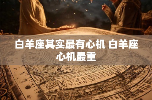 白羊座其实最有心机 白羊座心机最重