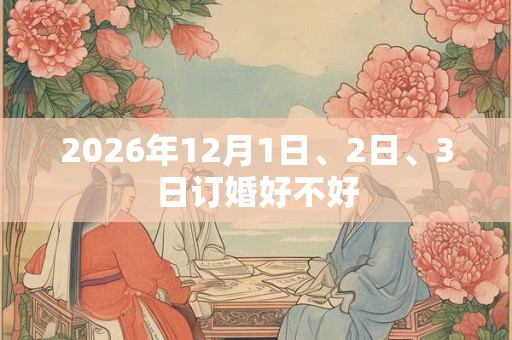 2026年12月1日、2日、3日订婚好不好 2026年12月1日、2日、3日订婚好不好