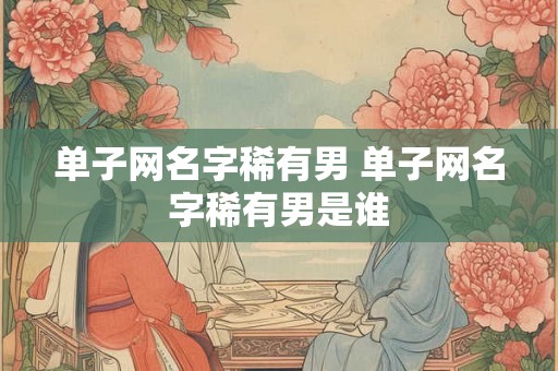 单子网名字稀有男 单子网名字稀有男是谁