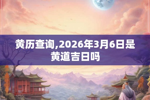 黄历查询,2026年3月6日是黄道吉日吗
