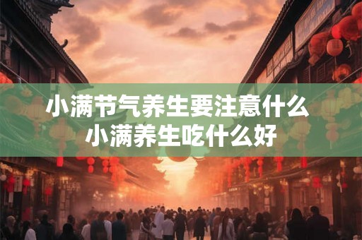 小满节气养生要注意什么 小满养生吃什么好 小满节气养生要注意什么 小满养生吃什么好