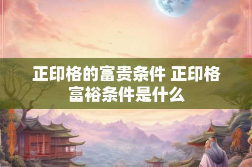正印格的富贵条件 正印格富裕条件是什么