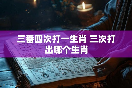 三番四次打一生肖 三次打出哪个生肖