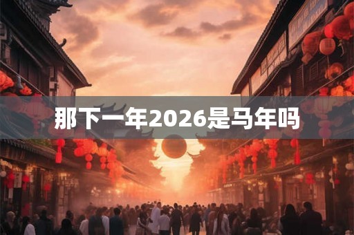 那下一年2026是马年吗