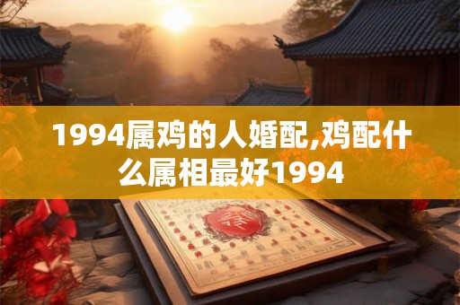 1994属鸡的人婚配,鸡配什么属相最好1994